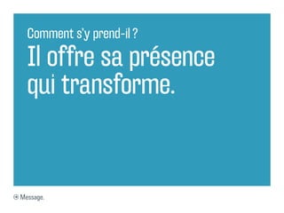 Comment s’y prend-il ?

  Il offre sa présence
  qui transforme.


Message.
 