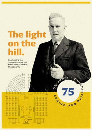 The light on the Hill Celebrating Ben Chifley
1.
Celebrating the
75th Anniversary of
Ben Chifley’s Prime
Ministership
 