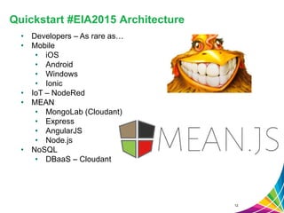 Quickstart #EIA2015 Architecture
12
• Developers – As rare as…
• Mobile
• iOS
• Android
• Windows
• Ionic
• IoT – NodeRed
• MEAN
• MongoLab (Cloudant)
• Express
• AngularJS
• Node.js
• NoSQL
• DBaaS – Cloudant
 