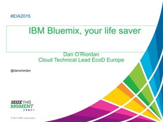 #EIA2015
IBM Bluemix, your life saver
@danoriordan
© 2014 IBM Corporation
Dan O’Riordan
Cloud Technical Lead EcoD Europe
 