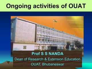 Ongoing activities of OUAT




           Prof S S NANDA
  Dean of Research & Extension Education
           OUAT, Bhubaneswar
 