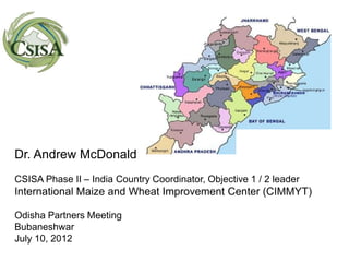 Dr. Andrew McDonald
CSISA Phase II – India Country Coordinator, Objective 1 / 2 leader
International Maize and Wheat Improvement Center (CIMMYT)

Odisha Partners Meeting
Bubaneshwar
July 10, 2012
 