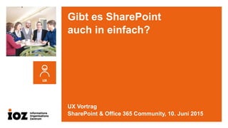 Gibt es SharePoint
auch in einfach?
UX Vortrag
SharePoint & Office 365 Community, 10. Juni 2015
 