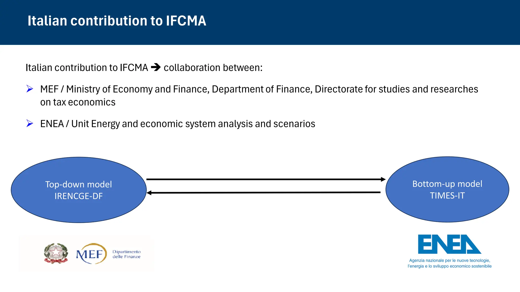 Top-down model
IRENCGE-DF
Bottom-up model
TIMES-IT
Italian contribution to IFCMA
Italian contribution to IFCMA ➔ collaboration between:
➢ MEF / Ministry of Economy and Finance, Department of Finance, Directorate for studies and researches
on tax economics
➢ ENEA / Unit Energy and economic system analysis and scenarios
 