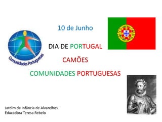 10 de Junho

                          DIA DE PORTUGAL
                                   CAMÕES
               COMUNIDADES PORTUGUESAS



Jardim de Infância de Alvarelhos
Educadora Teresa Rebelo
 