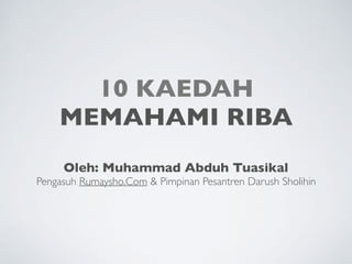 10 KAEDAH
MEMAHAMI RIBA
Oleh: Muhammad Abduh Tuasikal
Pengasuh Rumaysho.Com & Pimpinan Pesantren Darush Sholihin
 
