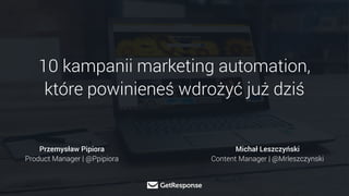 10 kampanii marketing automation,  
które powinieneś wdrożyć już dziś
Przemysław Pipiora
Product Manager | @Ppipiora
Michał Leszczyński
Content Manager | @Mrleszczynski
 