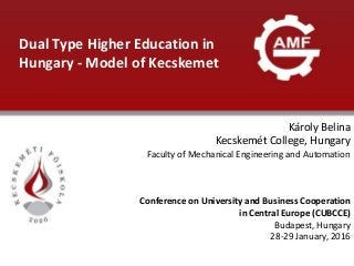 ELŐADÁS CÍME
Dual Type Higher Education in
Hungary - Model of Kecskemet
Károly Belina
Kecskemét College, Hungary
Faculty of Mechanical Engineering and Automation
Conference on University and Business Cooperation
in Central Europe (CUBCCE)
Budapest, Hungary
28-29 January, 2016
 