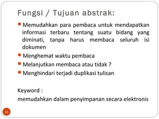 Fungsi / Tujuan abstrak:
Memudahkan para pembaca untuk mendapatkan
informasi terbaru tentang suatu bidang yang
diminati, tanpa harus membaca seluruh isi
dokumen
Menghemat waktu pembaca
Melanjutkan membaca atau tidak ?
Menghindari terjadi duplikasi tulisan
Keyword :
memudahkan dalam penyimpanan secara elektronis
11
 