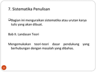 20
7. Sistematika Penulisan
Bagian ini menguraikan sistematika atau urutan karya
tulis yang akan dibuat.
Bab II. Landasan Teori
Mengemukakan teori-teori dasar pendukung yang
berhubungan dengan masalah yang dibahas.
 