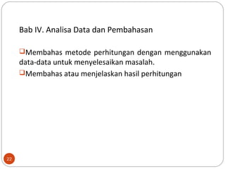 Bab IV. Analisa Data dan Pembahasan
Membahas metode perhitungan dengan menggunakan
data-data untuk menyelesaikan masalah.
Membahas atau menjelaskan hasil perhitungan
22
 