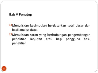 Bab V Penutup
Menuliskan kesimpulan berdasarkan teori dasar dan
hasil analisa data.
Menuliskan saran yang berhubungan pengembangan
penelitian lanjutan atau bagi pengguna hasil
penelitian
23
 