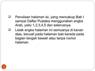 28
 Penulisan halaman isi, yang mencakup Bab I
sampai Daftar Pustaka menggunakan angka
Arab, yaitu 1,2,3,4,5 dan seterusnya.
 Letak angka halaman ini semuanya di kanan
atas, kecuali pada halaman bab berada pada
bagian tengah bawah atau tanpa nomor
halaman
 