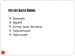 Ciri-ciri Karya Ilmiah
3
 Sistematis
 Objektif
 Cermat, tepat, dan benar
 Tidak persuasif
 Tidak emotif
 