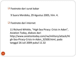  Footnote dari surat kabar
9 Suara Merdeka, 29 Agustus 2005, hlm. 4.
 Footnote dari internet
11 Richard Whittle, “High Sea Piracy: Crisis in Aden”,
Aviation Today, diakses dari
http://www.aviationtoday.com/rw/military/attack/Hi
gh-Sea-Piracy-Crisis-in-Aden_32500.html, pada
tanggal 26 Juli 2009 pukul 11.32
42
 