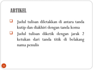 ARTIKEL
44
 Judul tulisan diletakkan di antara tanda
kutip dan diakhiri dengan tanda koma
 Judul tulisan diketik dengan jarak 2
ketukan dari tanda titik di belakang
nama penulis
 