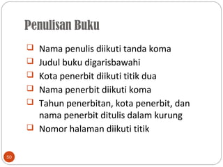 Penulisan Buku
50
 Nama penulis diikuti tanda koma
 Judul buku digarisbawahi
 Kota penerbit diikuti titik dua
 Nama penerbit diikuti koma
 Tahun penerbitan, kota penerbit, dan
nama penerbit ditulis dalam kurung
 Nomor halaman diikuti titik
 