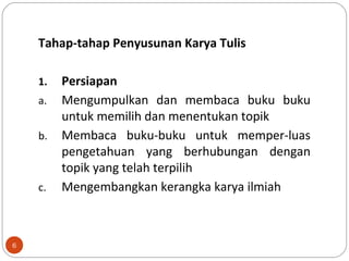 6
Tahap-tahap Penyusunan Karya Tulis
1. Persiapan
a. Mengumpulkan dan membaca buku buku
untuk memilih dan menentukan topik
b. Membaca buku-buku untuk memper-luas
pengetahuan yang berhubungan dengan
topik yang telah terpilih
c. Mengembangkan kerangka karya ilmiah
 