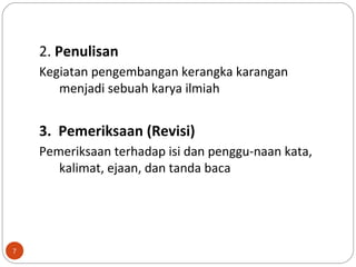 7
2. Penulisan
Kegiatan pengembangan kerangka karangan
menjadi sebuah karya ilmiah
3. Pemeriksaan (Revisi)
Pemeriksaan terhadap isi dan penggu-naan kata,
kalimat, ejaan, dan tanda baca
 