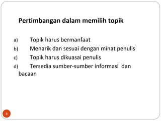 8
Pertimbangan dalam memilih topik
a) Topik harus bermanfaat
b) Menarik dan sesuai dengan minat penulis
c) Topik harus dikuasai penulis
d) Tersedia sumber-sumber informasi dan
bacaan
 