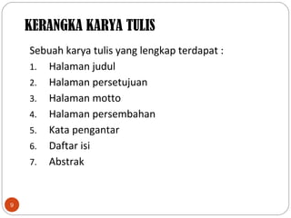 9
Sebuah karya tulis yang lengkap terdapat :
1. Halaman judul
2. Halaman persetujuan
3. Halaman motto
4. Halaman persembahan
5. Kata pengantar
6. Daftar isi
7. Abstrak
KERANGKA KARYA TULIS
 