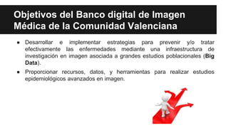 Objetivos del Banco digital de Imagen
Médica de la Comunidad Valenciana
● Desarrollar e implementar estrategias para preve...