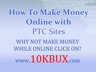 How To Make Money Online with PTC Sites WHY NOT MAKE MONEY  WHILE ONLINE CLICK ON? www.10KBUX.com 