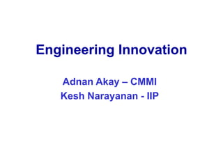 Engineering Innovation
Adnan Akay – CMMI
Kesh Narayanan - IIP
 