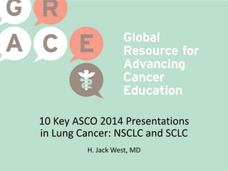 10 Key ASCO 2014 Presentations
in Lung Cancer: NSCLC and SCLC
H. Jack West, MD
 