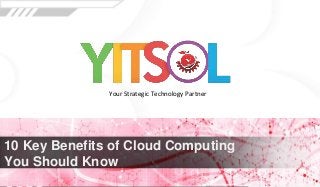 10 Key Benefits of Cloud Computing
You Should Know
Your Strategic Technology Partner
 