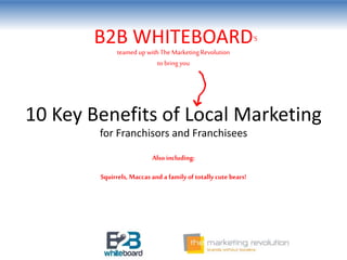 10 Key Benefits of Local Marketing
B2B WHITEBOARD‘S
Also including:
teamed up with TheMarketingRevolution
to bringyou
for Franchisors and Franchisees
Squirrels, Maccas and a family of totally cute bears!
 