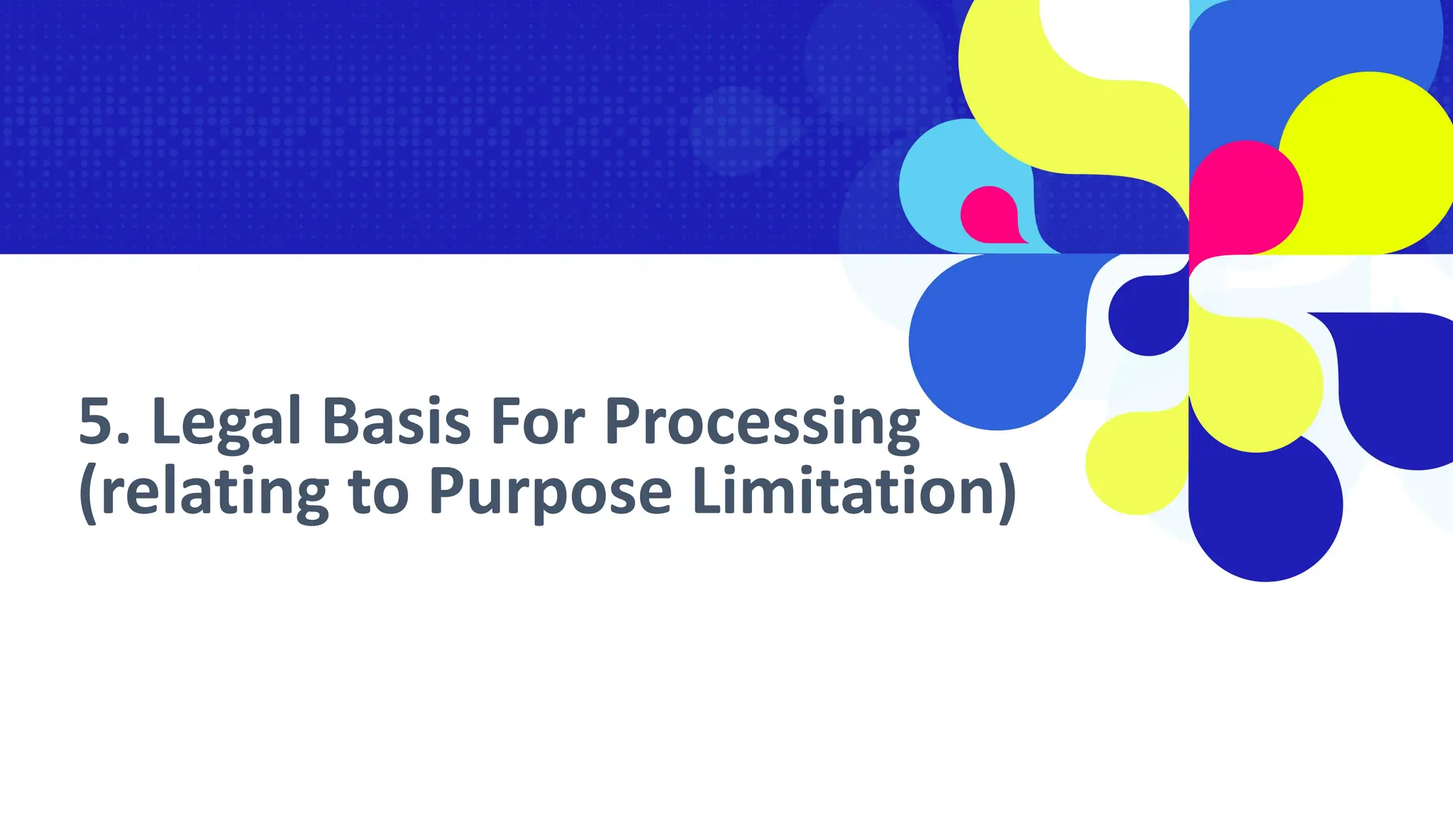 5. Legal Basis For Processing
(relating to Purpose Limitation)
 