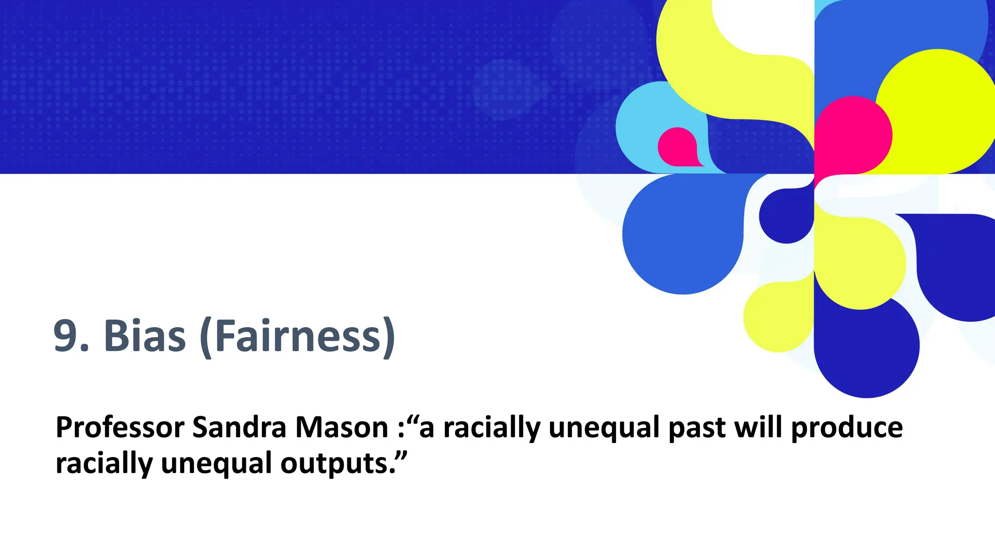 9. Bias (Fairness)
Professor Sandra Mason :“a racially unequal past will produce
racially unequal outputs.”
 