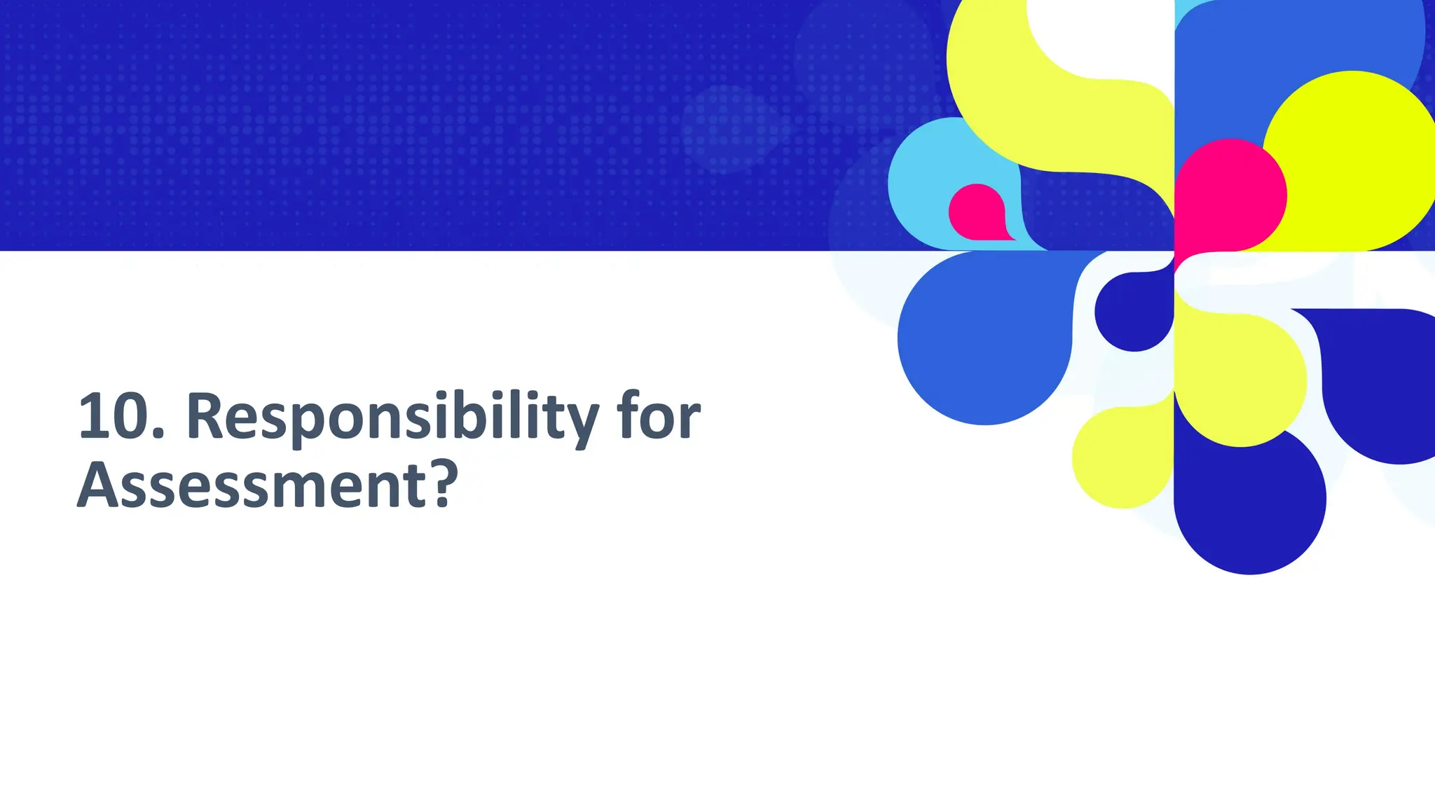 10. Responsibility for
Assessment?
 