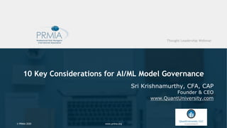 www.prmia.org© PRMIA 2020
10 Key Considerations for AI/ML Model Governance
Sri Krishnamurthy, CFA, CAP
Founder & CEO
www.QuantUniversity.com
www.prmia.org© PRMIA 2020
Thought Leadership Webinar
 