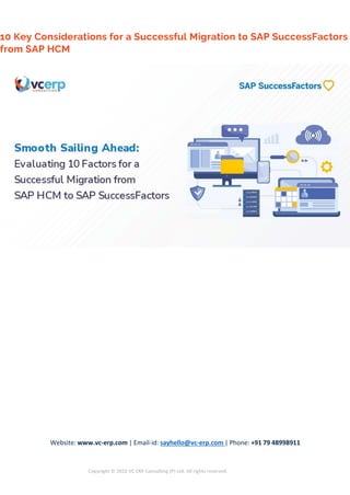 Website: www.vc-erp.com | Email-id: sayhello@vc-erp.com | Phone: +91 79 48998911
Copyright © 2022 VC ERP Consulting (P) Ltd. All rights reserved.
10 Key Considerations for a Successful Migration to SAP SuccessFactors
from SAP HCM
 