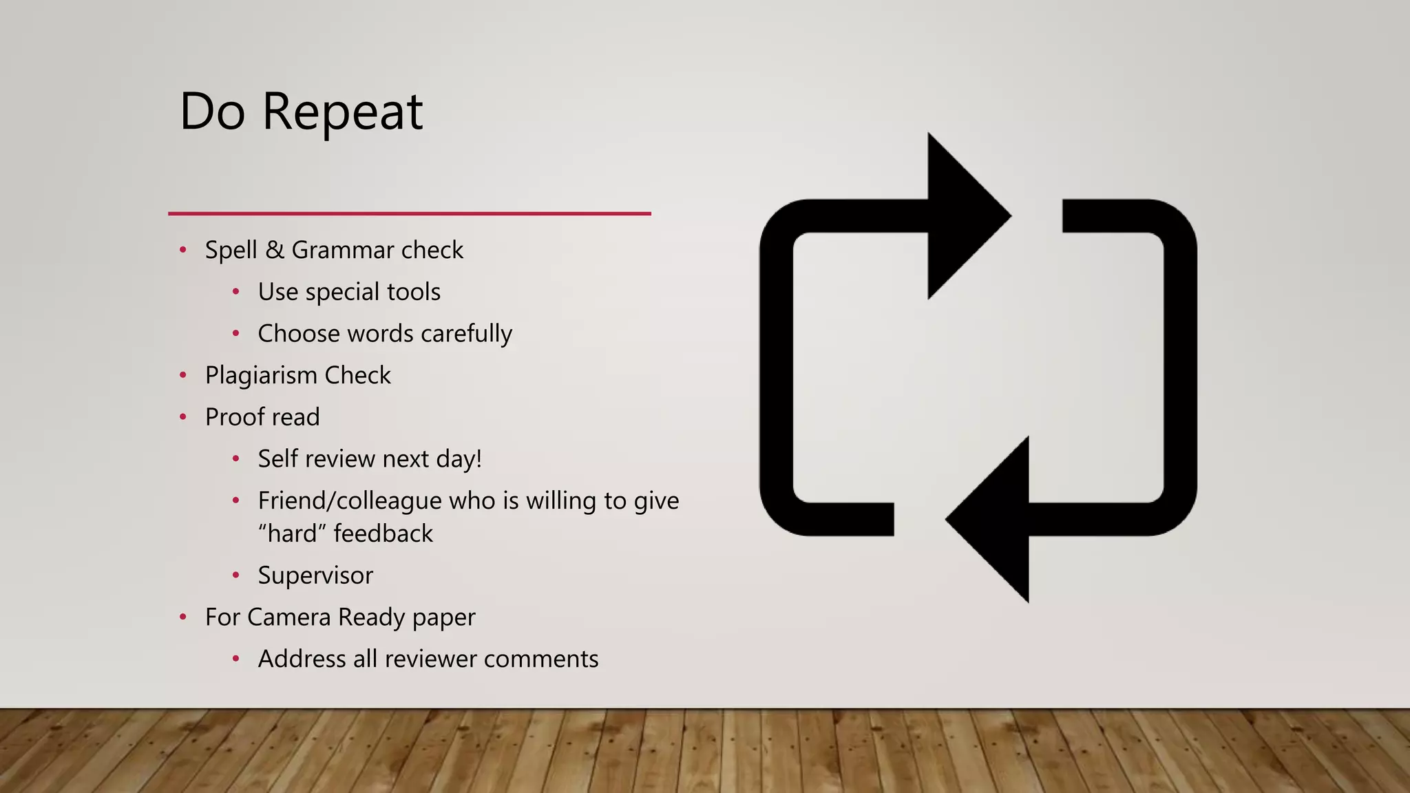 Do Repeat
• Spell & Grammar check
• Use special tools
• Choose words carefully
• Plagiarism Check
• Proof read
• Self review next day!
• Friend/colleague who is willing to give
“hard” feedback
• Supervisor
• For Camera Ready paper
• Address all reviewer comments
 