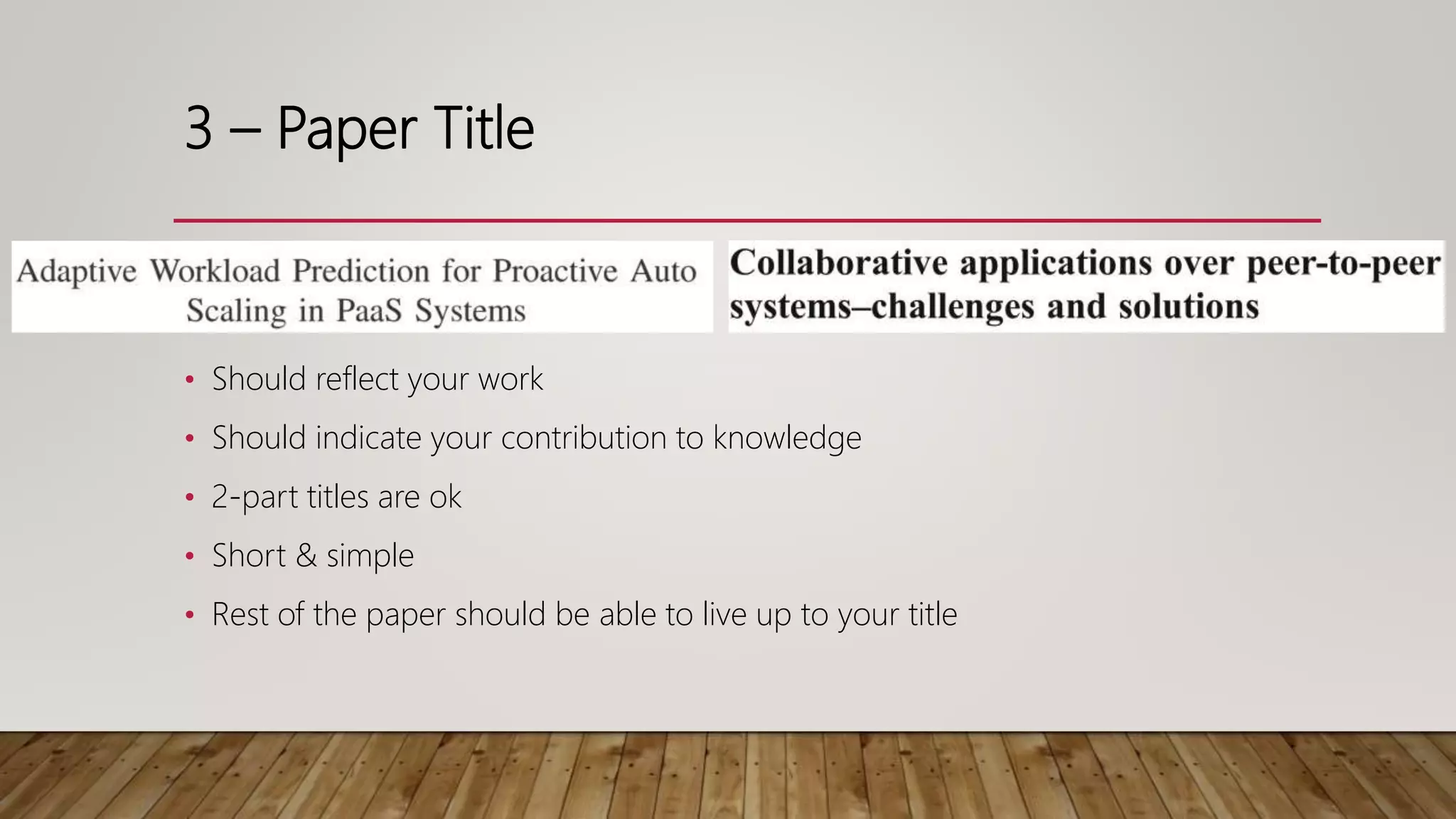 3 – Paper Title
• Should reflect your work
• Should indicate your contribution to knowledge
• 2-part titles are ok
• Short & simple
• Rest of the paper should be able to live up to your title
 
