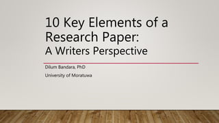 10 Key Elements of a
Research Paper:
A Writers Perspective
Dilum Bandara, PhD
University of Moratuwa
 