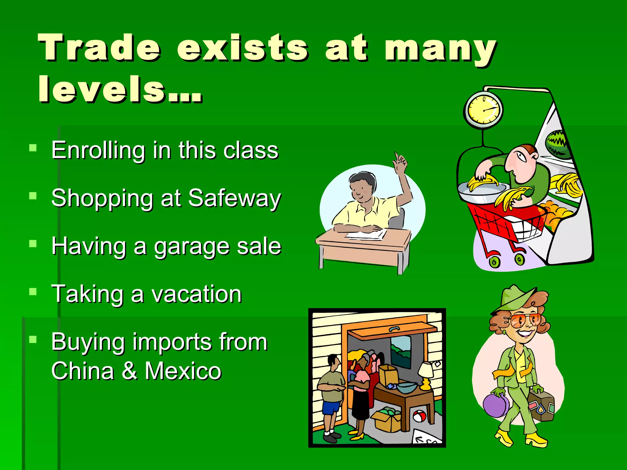 Trade exists at many levels… Enrolling in this class Shopping at Safeway Having a garage sale Taking a vacation Buying imports from China & Mexico 