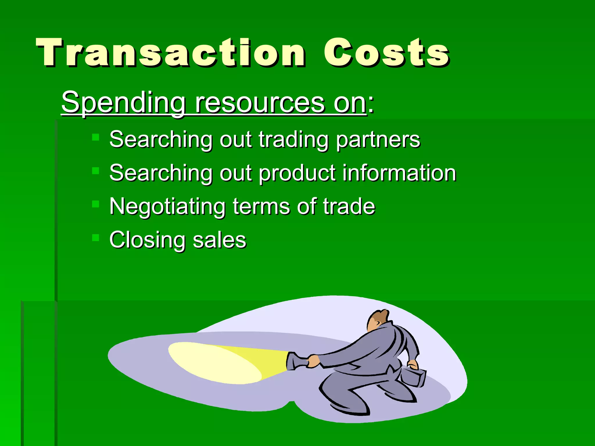 Transaction Costs Spending resources on : Searching out trading partners Searching out product information Negotiating terms of trade Closing sales 