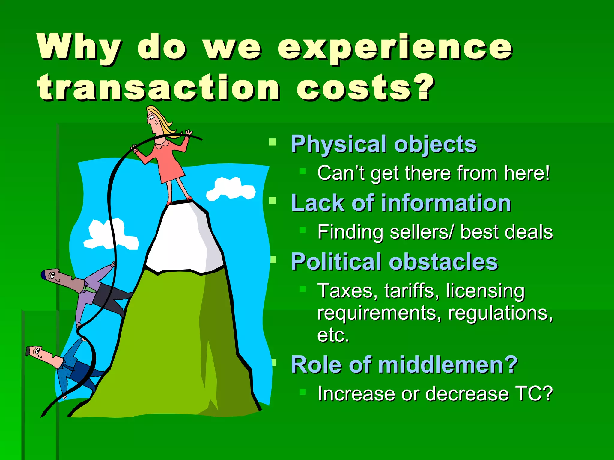 Why do we experience transaction costs? Physical objects Can’t get there from here! Lack of information Finding sellers/ best deals Political obstacles Taxes, tariffs, licensing requirements, regulations, etc. Role of middlemen? Increase or decrease TC? 