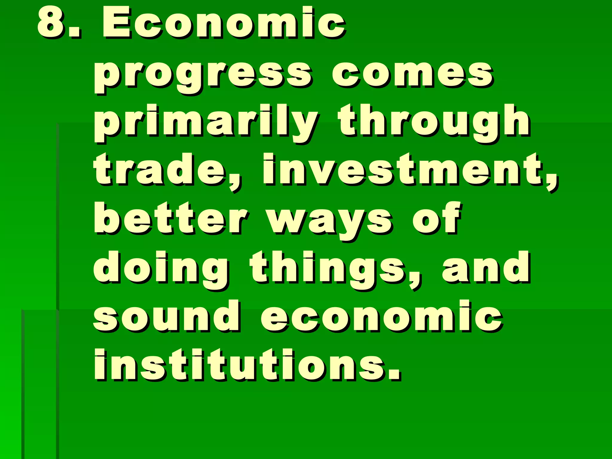 8. Economic progress comes primarily through trade, investment, better ways of doing things, and sound economic institutions.  