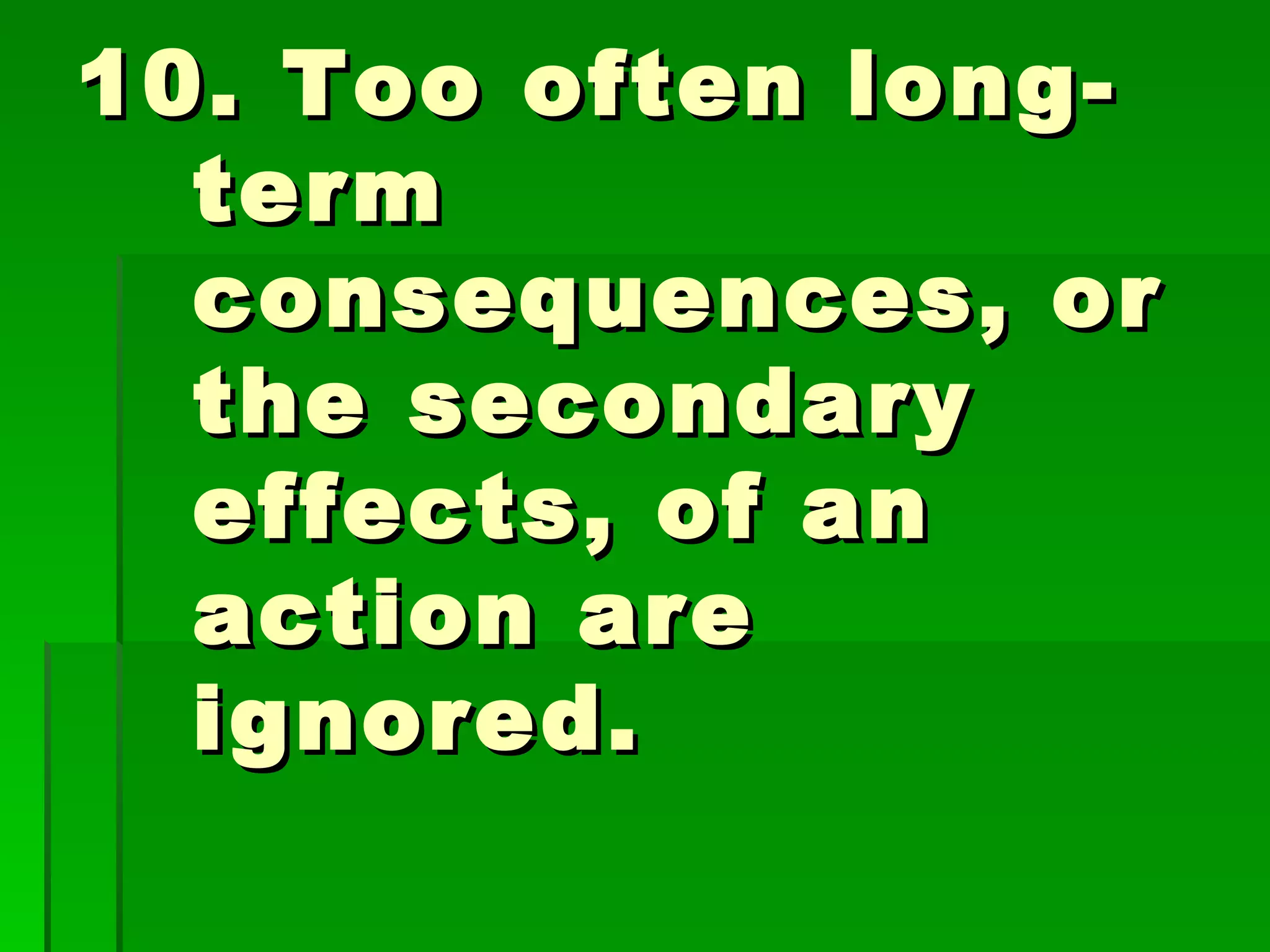 10. Too often long-term consequences, or the secondary effects, of an action are ignored. 