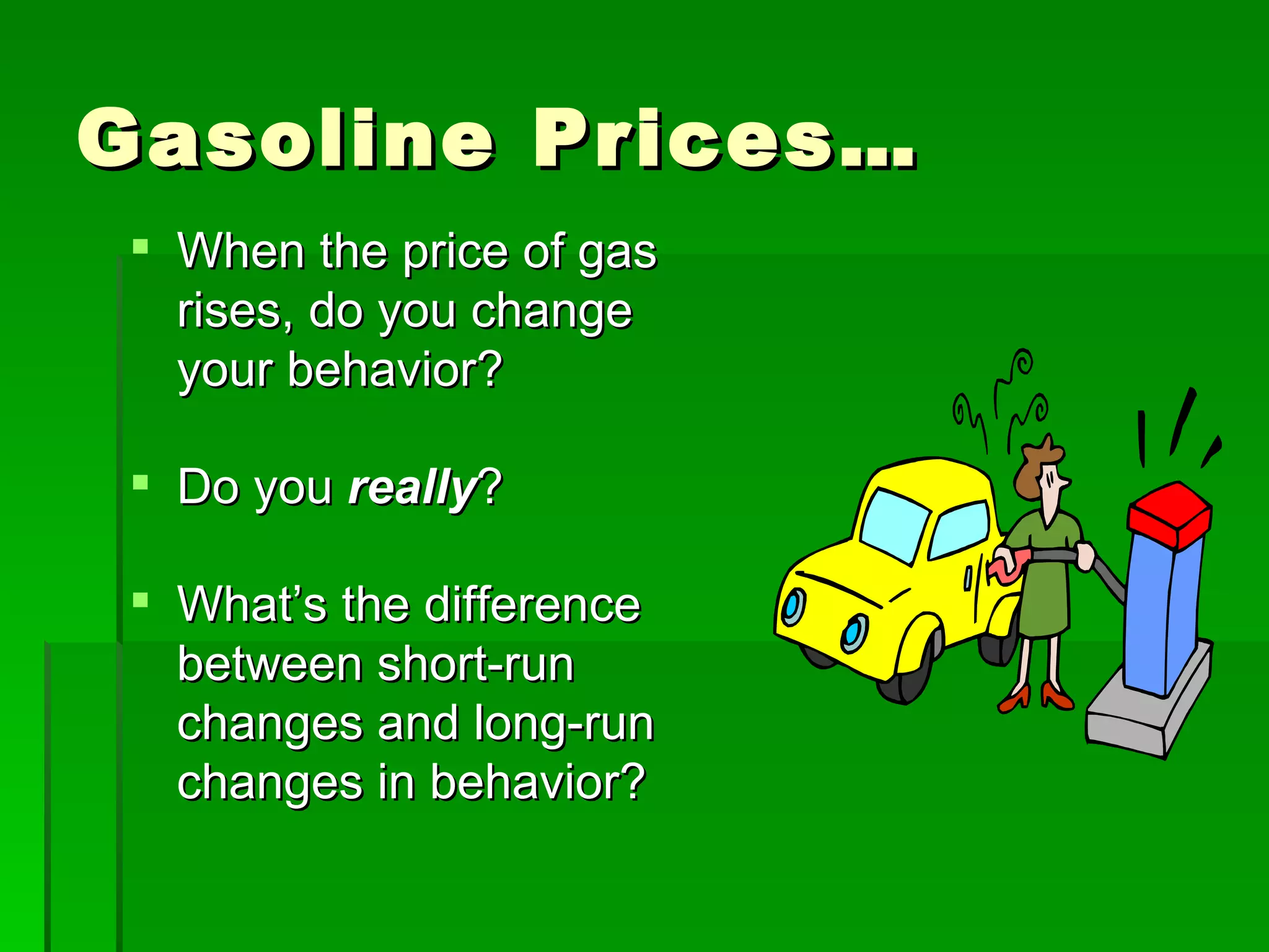 Gasoline Prices… When the price of gas rises, do you change your behavior? Do you  really ? What’s the difference between short-run changes and long-run changes in behavior? 