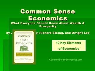 Common Sense Economics What Everyone Should Know About Wealth & Prosperity by James Gwartney, Richard Stroup, and Dwight Lee 10 Key Elements  of Economics CommonSenseEconomics.com 