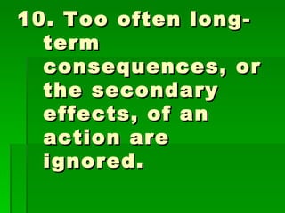 10. Too often long-term consequences, or the secondary effects, of an action are ignored. 