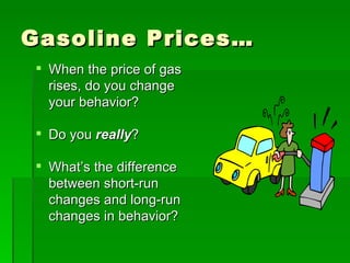 Gasoline Prices… When the price of gas rises, do you change your behavior? Do you  really ? What’s the difference between short-run changes and long-run changes in behavior? 