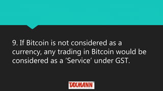 9. If Bitcoin is not considered as a
currency, any trading in Bitcoin would be
considered as a ‘Service’ under GST.
 