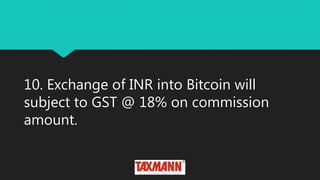 10. Exchange of INR into Bitcoin will
subject to GST @ 18% on commission
amount.
 